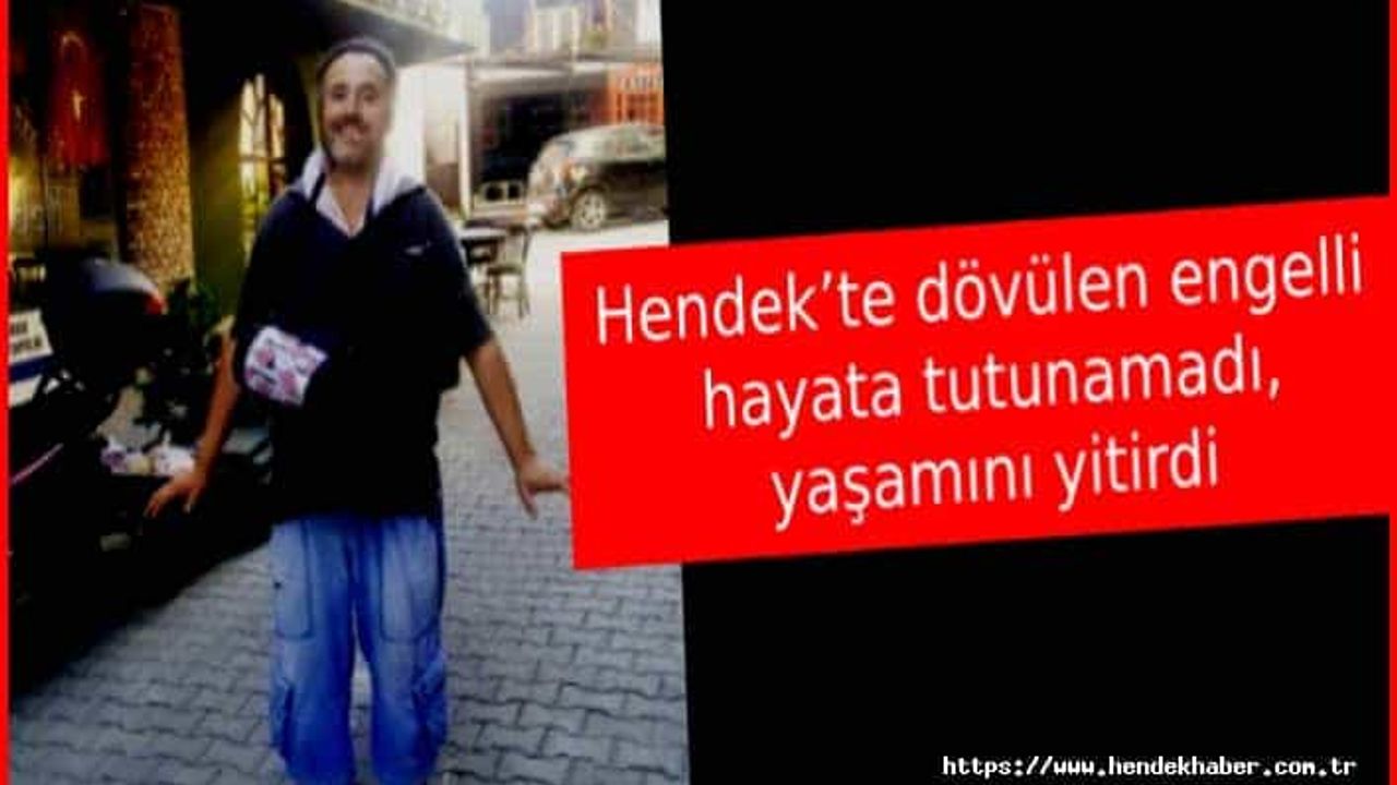 Hendek’te dövülen engelli hayata tutunamadı, yaşamını yitirdi