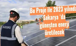 Bu Proje ile 2023 yılında Sakarya ‘da güneşten enerji üretilecek