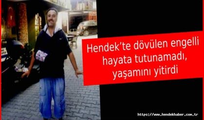 Hendek’te dövülen engelli hayata tutunamadı, yaşamını yitirdi