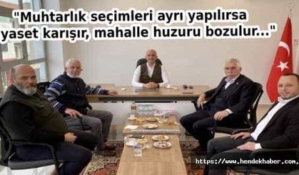 "Muhtarlık seçimleri ayrı yapılırsa siyaset karışır, mahalle huzuru bozulur"