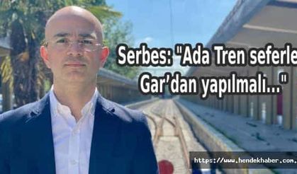 Serbes: Ada Tren seferleri Gar’dan yapılmalı