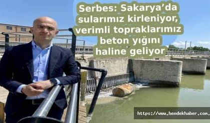 Serbes: Sakarya’da sularımız kirleniyor, verimli topraklarımız beton yığını haline geliyor