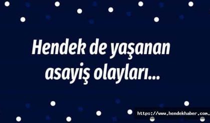 Hendek de yaşanan asayiş olayları…