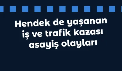 Hendek de yaşanan iş ve trafik kazası asayiş olayları