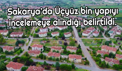 Sakarya’da Üçyüz bin yapıyı incelemeye alındığı belirtildi.