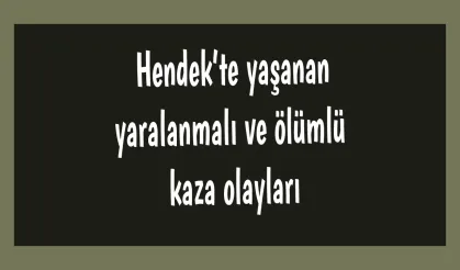 Hendek’te yaşanan yaralanmalı ve ölümlü kaza olayları