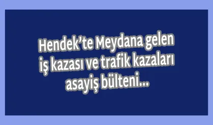 Hendek’te Meydana gelen  iş kazası ve trafik kazaları  asayiş bülteni…