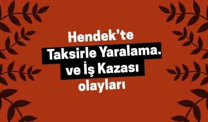 Hendek’te Taksirle Yaralama ve İş Kazası olayları