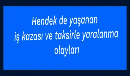 Hendek de yaşanan iş kazası ve taksirle yaralanma olayları