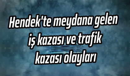 Hendek meydana gelen iş kazası ve trafik kazası olayları