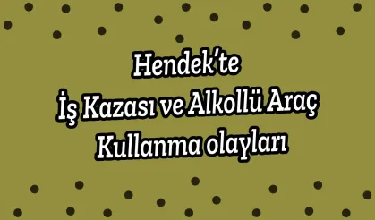 Hendek’te İş Kazası ve Alkollü Araç Kullanma olayları