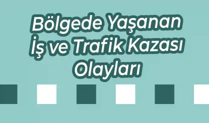 Bölgede Yaşanan İş ve Trafik Kazası Olayları
