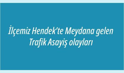 İlçemiz Hendek’te Meydana gelen Trafik Asayiş olayları