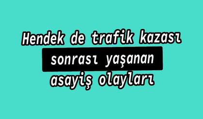 Hendek de trafik kazası sonrası yaşanan asayiş olayları