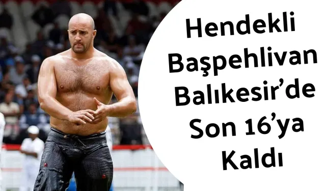 Hendekli Başpehlivan Balıkesir’de Son 16'ya Kaldı