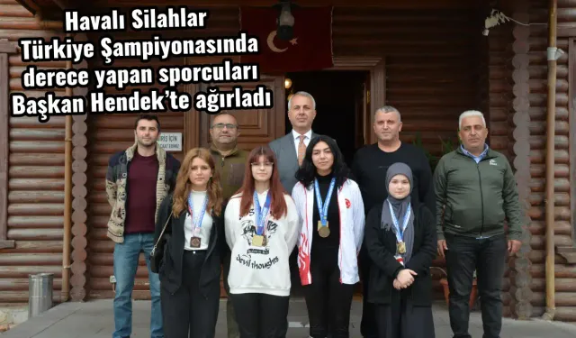 Havalı Silahlar Türkiye Şampiyonasında derece yapan sporcuları Başkan Hendek’te ağırladı