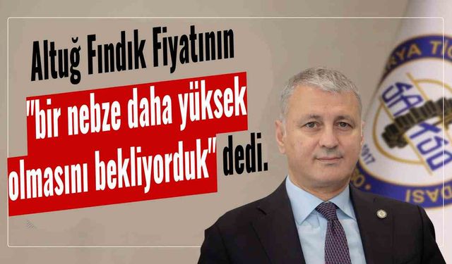 Altuğ Fındık Fiyatının  "bir nebze daha yüksek olmasını bekliyorduk" dedi.