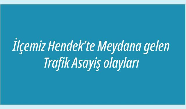 İlçemiz Hendek’te Meydana gelen Trafik Asayiş olayları