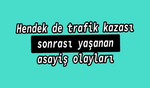 Hendek de trafik kazası sonrası yaşanan asayiş olayları