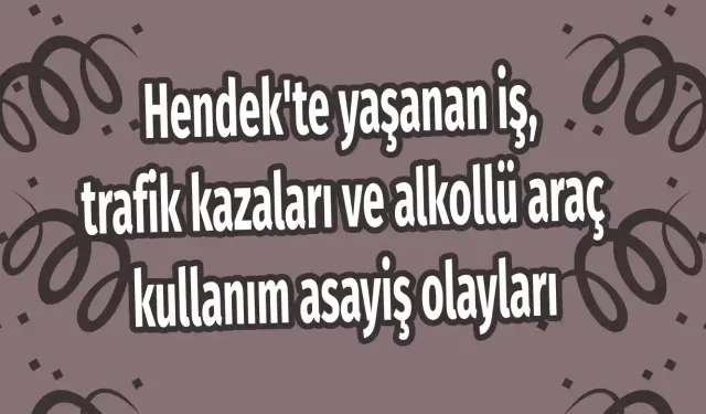 Hendek'te yaşanan iş, trafik kazaları ve alkollü araç kullanım asayiş olayları