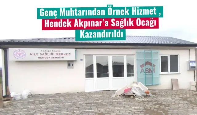 Genç Muhtarından Örnek Hizmet , Hendek Akpınar’a Sağlık Ocağı Kazandırıldı