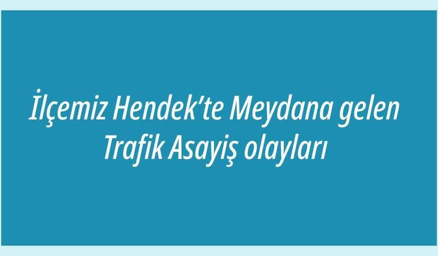 İlçemiz Hendek’te Meydana gelen Trafik Asayiş olayları