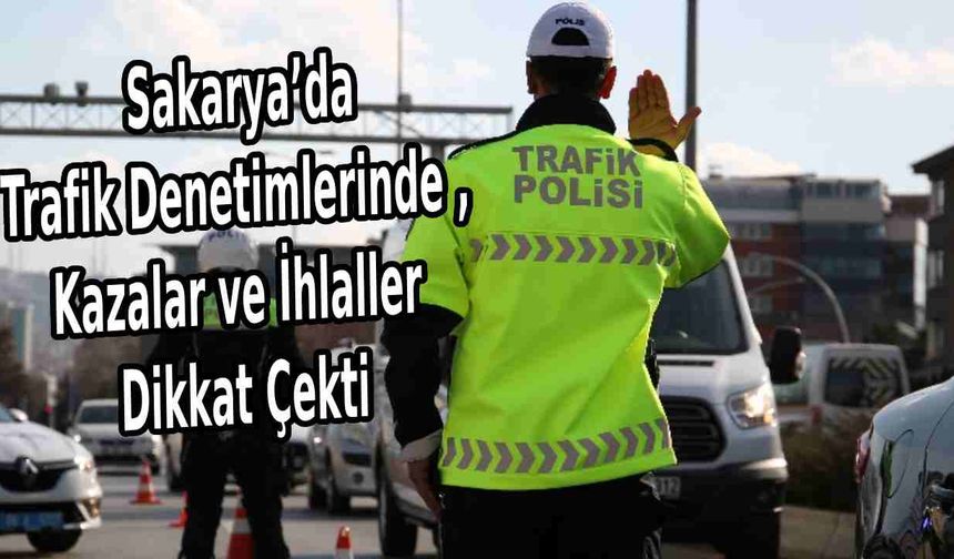 Sakarya’da Trafik Denetimlerinde , Kazalar ve İhlaller Dikkat Çekti