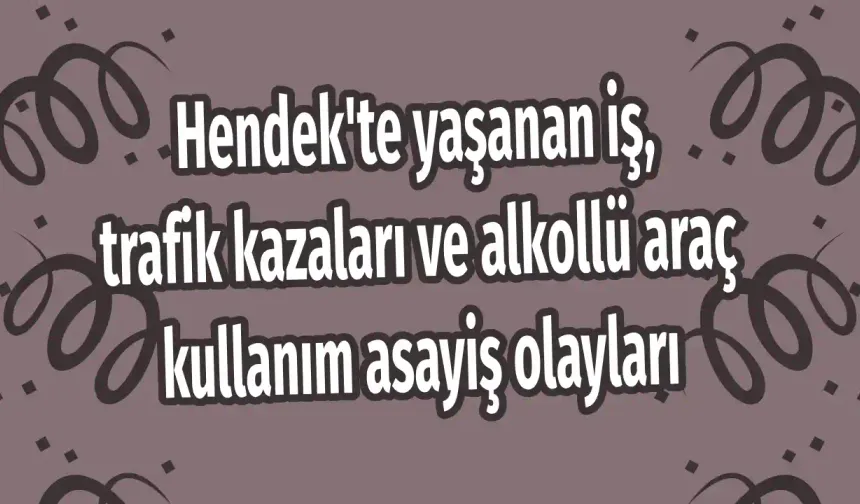 Hendek'te yaşanan iş, trafik kazaları ve alkollü araç kullanım asayiş olayları