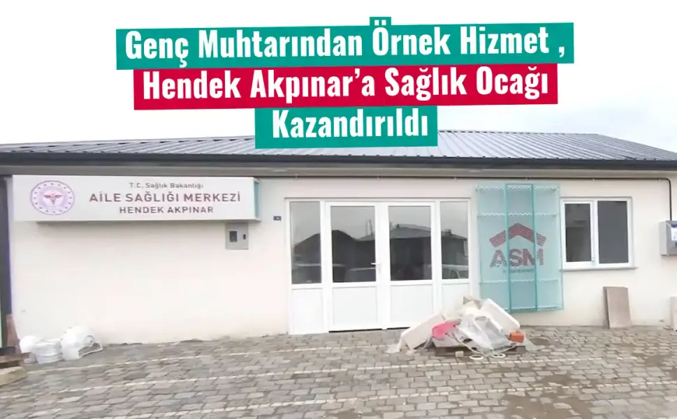 Genç Muhtarından Örnek Hizmet , Hendek Akpınar’a Sağlık Ocağı Kazandırıldı